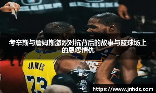 考辛斯与詹姆斯激烈对抗背后的故事与篮球场上的恩怨情仇