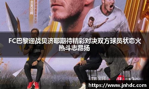 FC巴黎迎战贝济耶期待精彩对决双方球员状态火热斗志昂扬