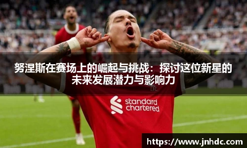 努涅斯在赛场上的崛起与挑战：探讨这位新星的未来发展潜力与影响力