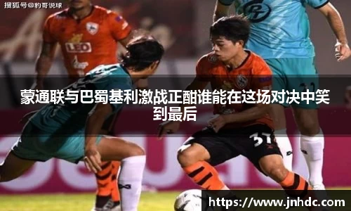 蒙通联与巴蜀基利激战正酣谁能在这场对决中笑到最后