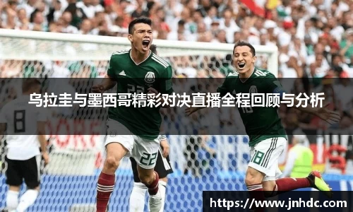 必一乌拉圭与墨西哥精彩对决直播全程回顾与分析