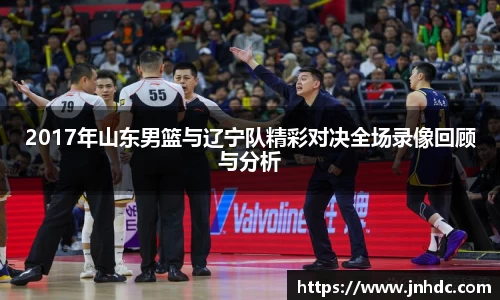 必一2017年山东男篮与辽宁队精彩对决全场录像回顾与分析