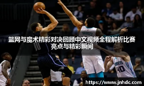 必一篮网与魔术精彩对决回顾中文视频全程解析比赛亮点与精彩瞬间